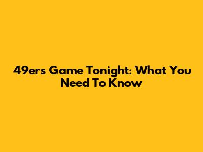 49ers Game Tonight: What You Need To Know