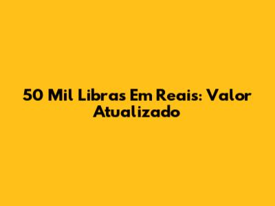 50 Mil Libras Em Reais: Valor Atualizado