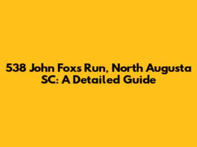 538 John Foxs Run, North Augusta SC: A Detailed Guide