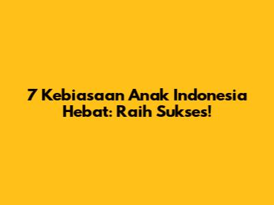 7 Kebiasaan Anak Indonesia Hebat: Raih Sukses!