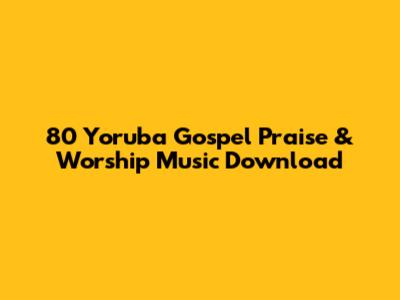 80 Yoruba Gospel Praise & Worship Music Download