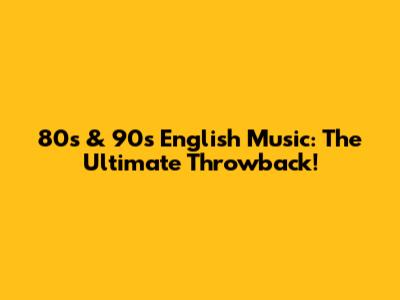80s & 90s English Music: The Ultimate Throwback!
