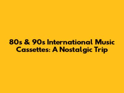 80s & 90s International Music Cassettes: A Nostalgic Trip