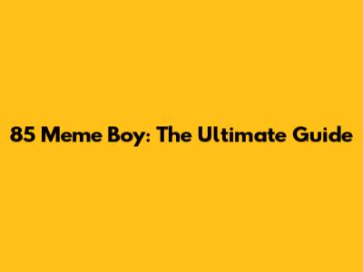 85 Meme Boy: The Ultimate Guide
