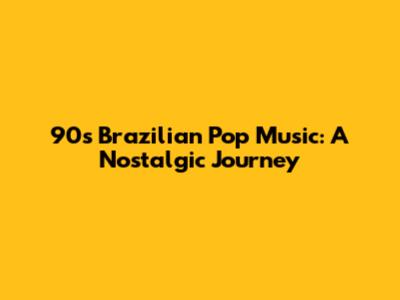 90s Brazilian Pop Music: A Nostalgic Journey