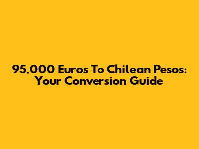 95,000 Euros To Chilean Pesos: Your Conversion Guide