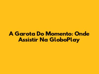 A Garota Do Momento: Onde Assistir Na GloboPlay