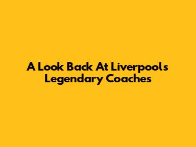 A Look Back At Liverpool's Legendary Coaches