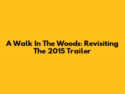 A Walk In The Woods: Revisiting The 2015 Trailer