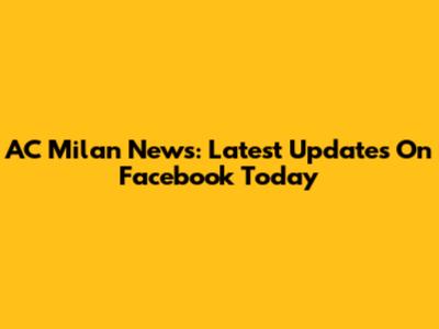 AC Milan News: Latest Updates On Facebook Today
