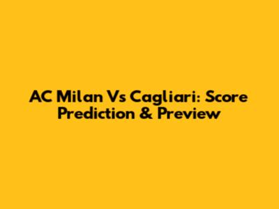 AC Milan Vs Cagliari: Score Prediction & Preview
