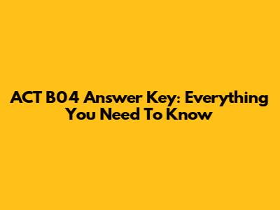 ACT B04 Answer Key: Everything You Need To Know