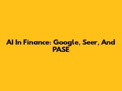 AI In Finance: Google, Seer, And PASE