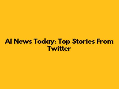 AI News Today: Top Stories From Twitter