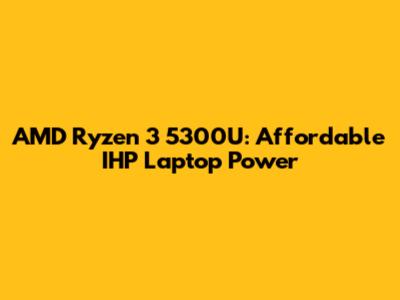 AMD Ryzen 3 5300U: Affordable IHP Laptop Power