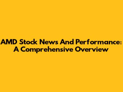 AMD Stock News And Performance: A Comprehensive Overview