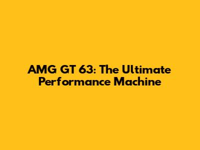 AMG GT 63: The Ultimate Performance Machine