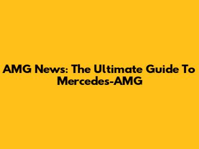 AMG News: The Ultimate Guide To Mercedes-AMG