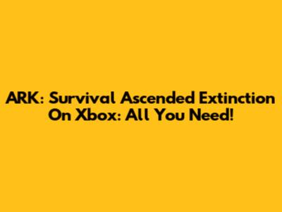 ARK: Survival Ascended Extinction On Xbox: All You Need!