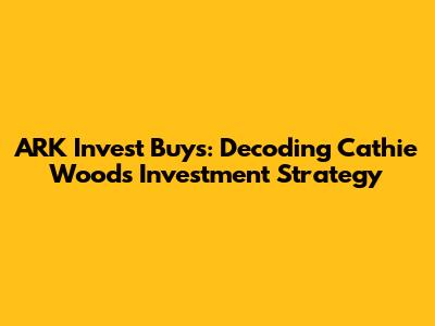 ARK Invest Buys: Decoding Cathie Wood's Investment Strategy