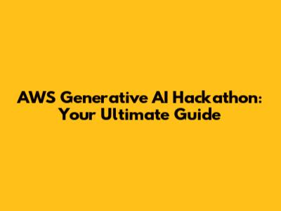 AWS Generative AI Hackathon: Your Ultimate Guide
