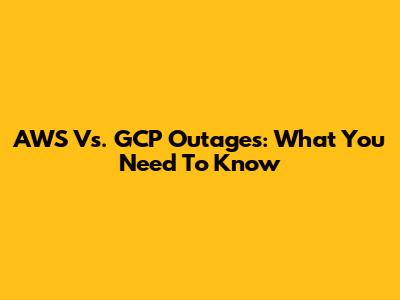 AWS Vs. GCP Outages: What You Need To Know