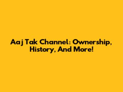 Aaj Tak Channel: Ownership, History, And More!