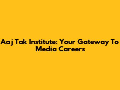 Aaj Tak Institute: Your Gateway To Media Careers