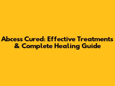 Abcess Cured: Effective Treatments & Complete Healing Guide