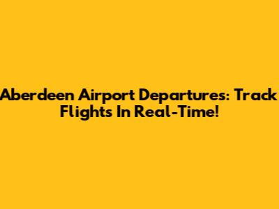 Aberdeen Airport Departures: Track Flights In Real-Time!