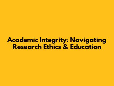 Academic Integrity: Navigating Research Ethics & Education