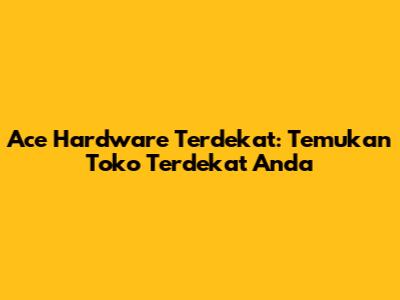 Ace Hardware Terdekat: Temukan Toko Terdekat Anda