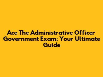 Ace The Administrative Officer Government Exam: Your Ultimate Guide