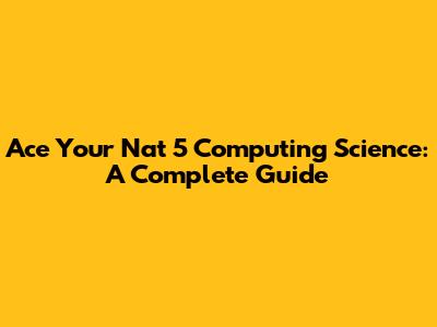 Ace Your Nat 5 Computing Science: A Complete Guide