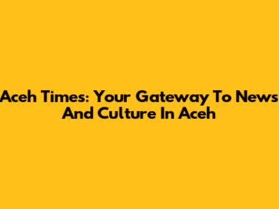 Aceh Times: Your Gateway To News And Culture In Aceh