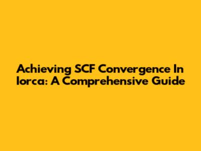 Achieving SCF Convergence In Iorca: A Comprehensive Guide
