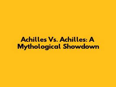 Achilles Vs. Achilles: A Mythological Showdown