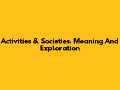 Activities & Societies: Meaning And Exploration