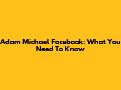 Adam Michael Facebook: What You Need To Know