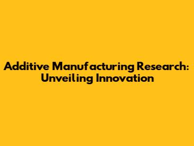 Additive Manufacturing Research: Unveiling Innovation