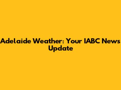 Adelaide Weather: Your IABC News Update