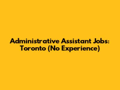 Administrative Assistant Jobs: Toronto (No Experience)