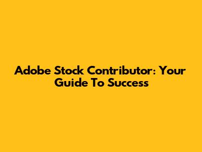 Adobe Stock Contributor: Your Guide To Success