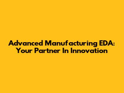 Advanced Manufacturing EDA: Your Partner In Innovation