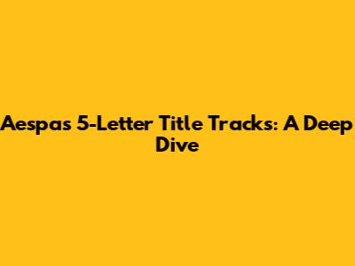 Aespa's 5-Letter Title Tracks: A Deep Dive