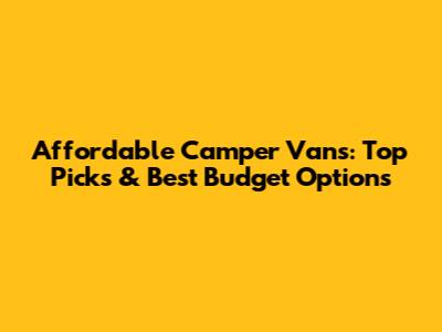 Affordable Camper Vans: Top Picks & Best Budget Options