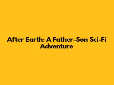 After Earth: A Father-Son Sci-Fi Adventure