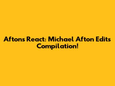 Aftons React: Michael Afton Edits Compilation!