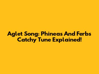 Aglet Song: Phineas And Ferb's Catchy Tune Explained!