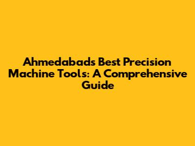 Ahmedabad's Best Precision Machine Tools: A Comprehensive Guide